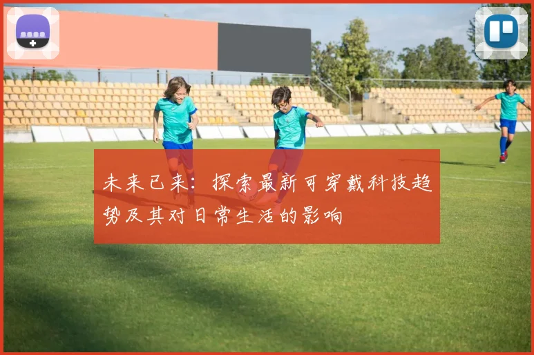 未来已来：探索最新可穿戴科技趋势及其对日常生活的影响