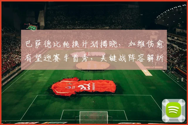 巴萨德比轮换计划揭晓，加维伤愈有望迎赛季首秀，关键战阵容解析
