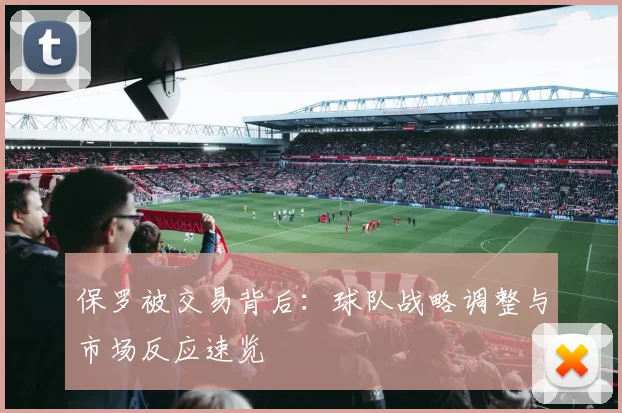 保罗被交易背后：球队战略调整与市场反应速览