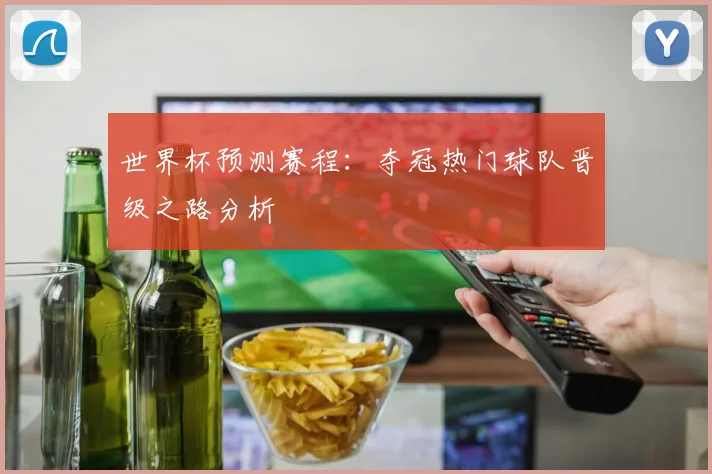 世界杯预测赛程：夺冠热门球队晋级之路分析