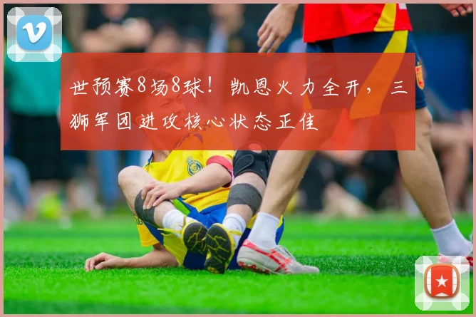 世预赛8场8球!凯恩火力全开,三狮军团进攻核心状态正佳