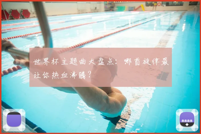 世界杯主题曲大盘点：哪首旋律最让你热血沸腾？