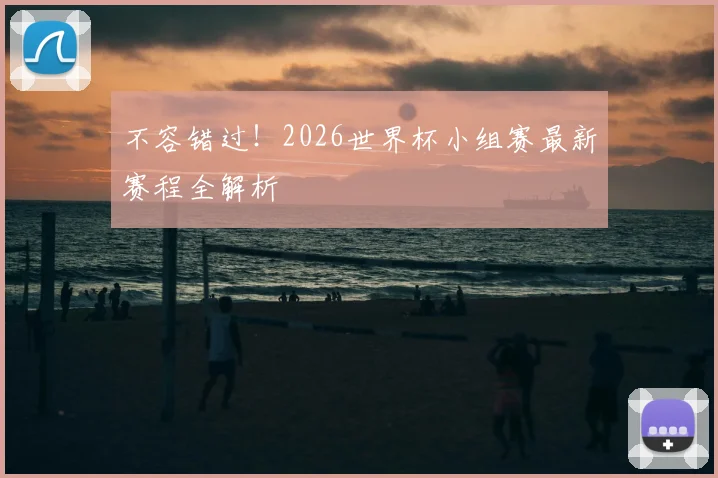 不容错过！2026世界杯小组赛最新赛程全解析