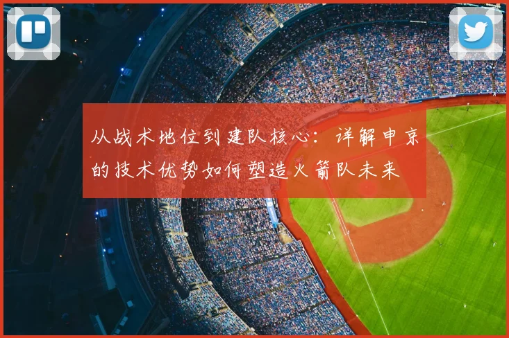 从战术地位到建队核心：详解申京的技术优势如何塑造火箭队未来