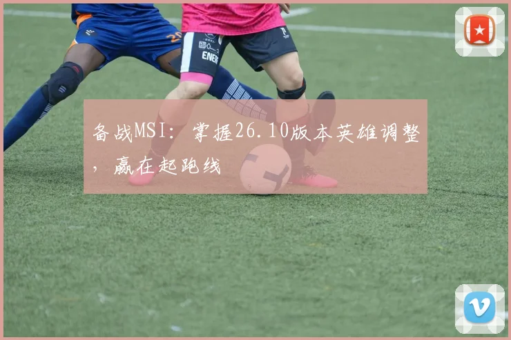 备战MSI:掌握26.10版本英雄调整,赢在起跑线