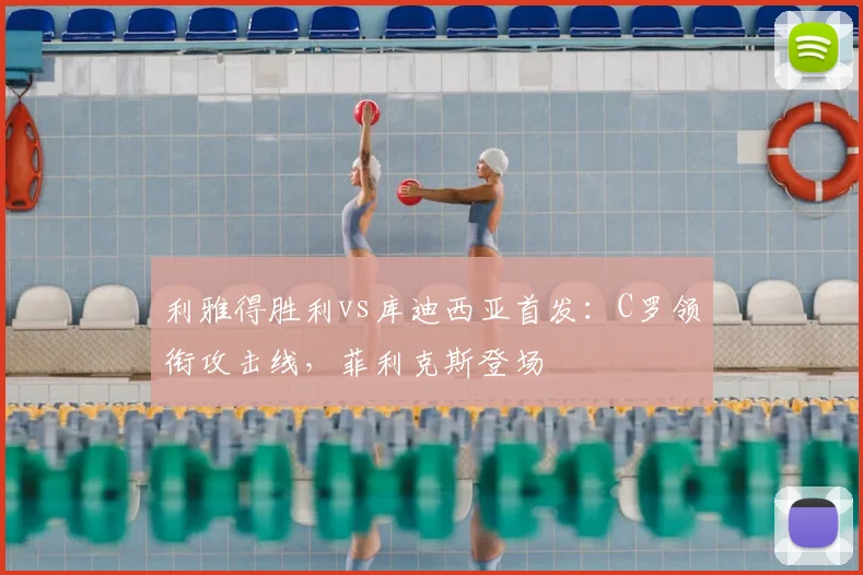 利雅得胜利vs库迪西亚首发：C罗领衔攻击线，菲利克斯登场