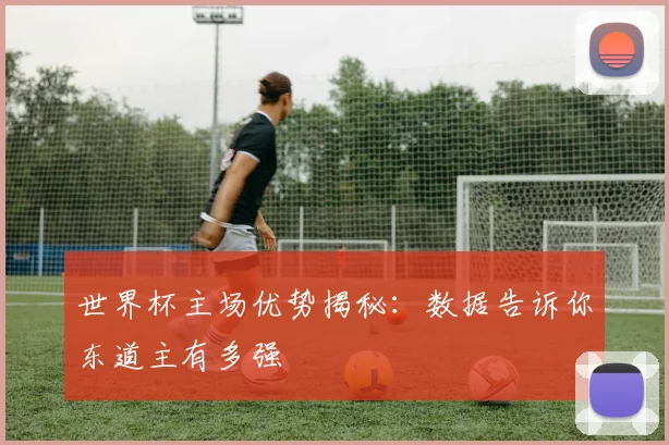 世界杯主场优势揭秘：数据告诉你东道主有多强