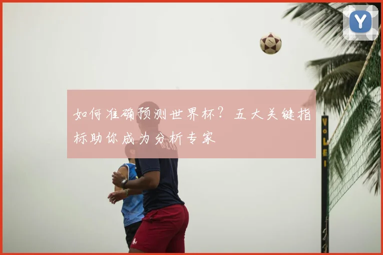 如何准确预测世界杯？五大关键指标助你成为分析专家