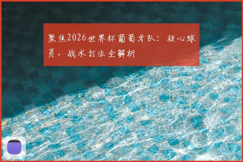 聚焦2026世界杯葡萄牙队：核心球员、战术打法全解析