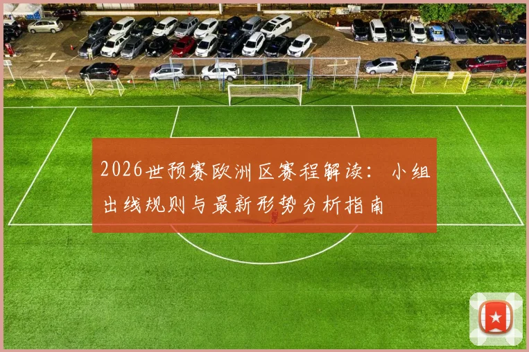 2026世预赛欧洲区赛程解读：小组出线规则与最新形势分析指南