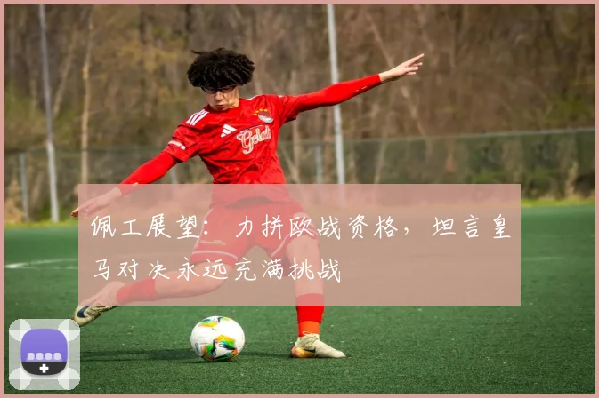 佩工展望：力拼欧战资格，坦言皇马对决永远充满挑战