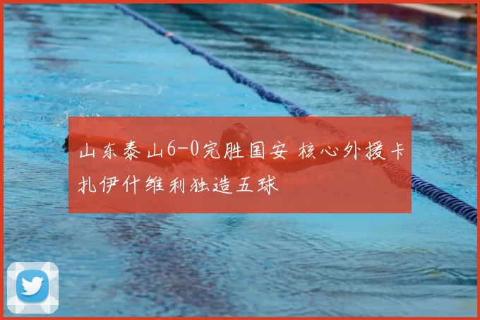 山东泰山6-0完胜国安 核心外援卡扎伊什维利独造五球
