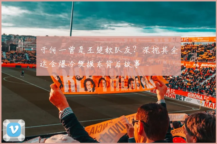 于何一曾是王楚钦队友？深挖其全运会爆冷樊振东背后故事
