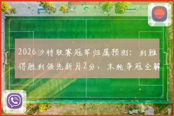 2026沙特联赛冠军归属预测：利雅得胜利领先新月2分，末轮争冠全解析与C罗最新动态
