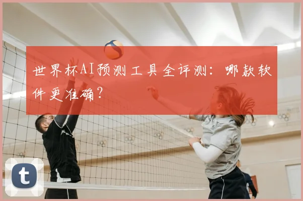 世界杯AI预测工具全评测：哪款软件更准确？