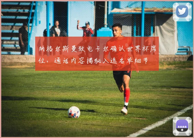 纳格尔斯曼致电卡尔确认世界杯席位，通话内容揭秘入选名单细节