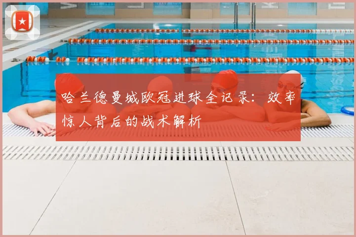 哈兰德曼城欧冠进球全记录：效率惊人背后的战术解析