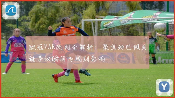 欧冠VAR改判全解析：聚焦姆巴佩关键争议瞬间与规则影响