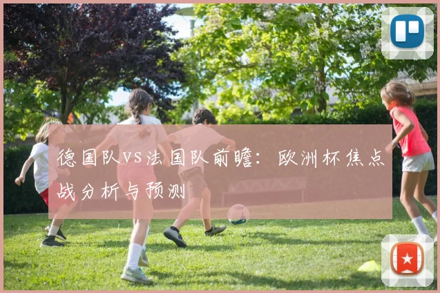 德国队vs法国队前瞻：欧洲杯焦点战分析与预测