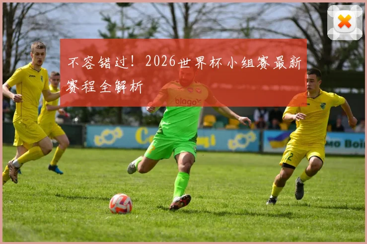 不容错过！2026世界杯小组赛最新赛程全解析