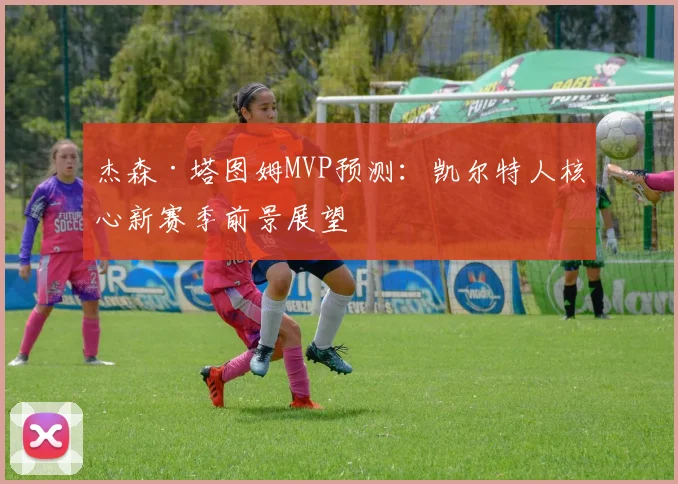 杰森·塔图姆MVP预测：凯尔特人核心新赛季前景展望