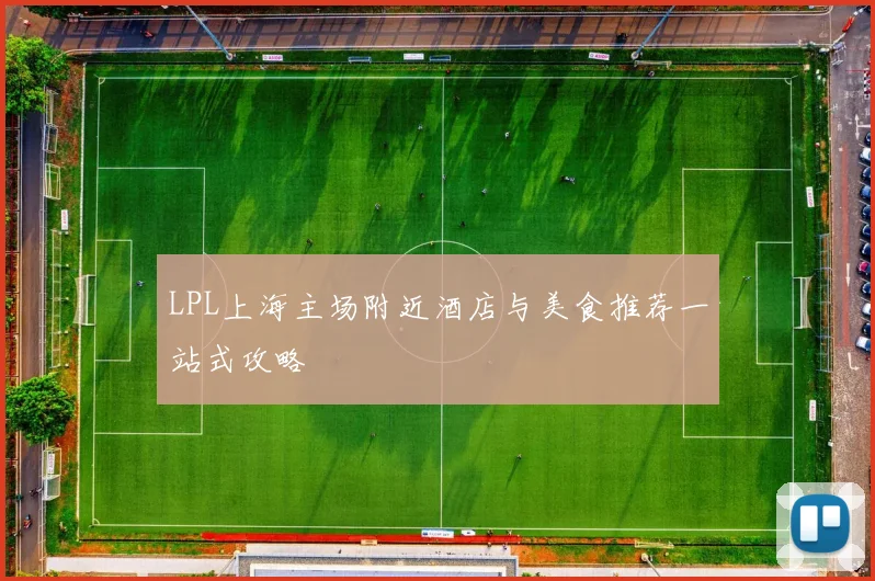 LPL上海主场附近酒店与美食推荐一站式攻略