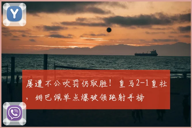 屡遭不公吹罚仍取胜！皇马2-1皇社，姆巴佩单点爆破领跑射手榜