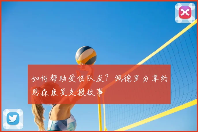 如何帮助受伤队友？佩德罗分享约恩森康复支援故事