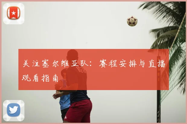关注塞尔维亚队：赛程安排与直播观看指南
