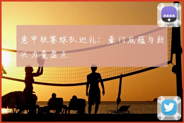 意甲联赛球队巡礼：豪门底蕴与新兴力量盘点