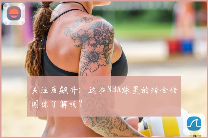 关注度飙升：这些NBA球星的转会传闻你了解吗？