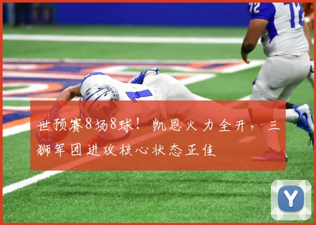 世预赛8场8球!凯恩火力全开,三狮军团进攻核心状态正佳