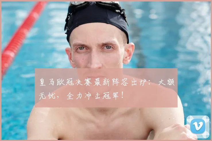 皇马欧冠决赛最新阵容出炉：大额无忧，全力冲击冠军！